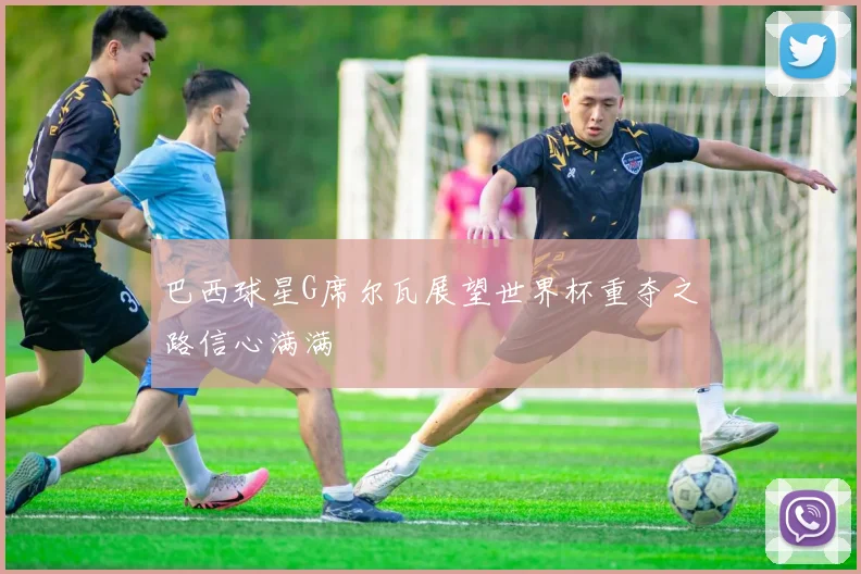 巴西球星G席尔瓦展望世界杯重夺之路信心满满