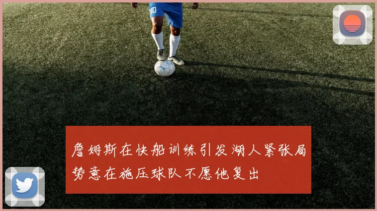 詹姆斯在快船训练引发湖人紧张局势意在施压球队不愿他复出