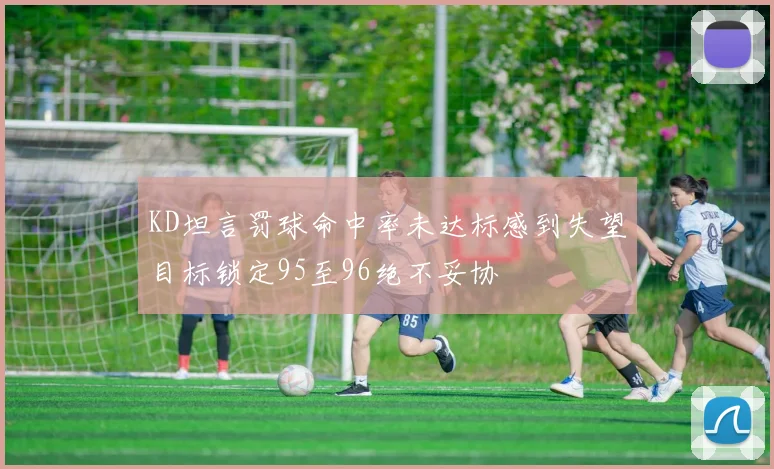 KD坦言罚球命中率未达标感到失望目标锁定95至96绝不妥协