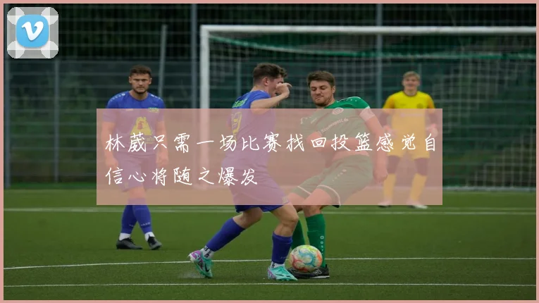林葳只需一场比赛找回投篮感觉自信心将随之爆发