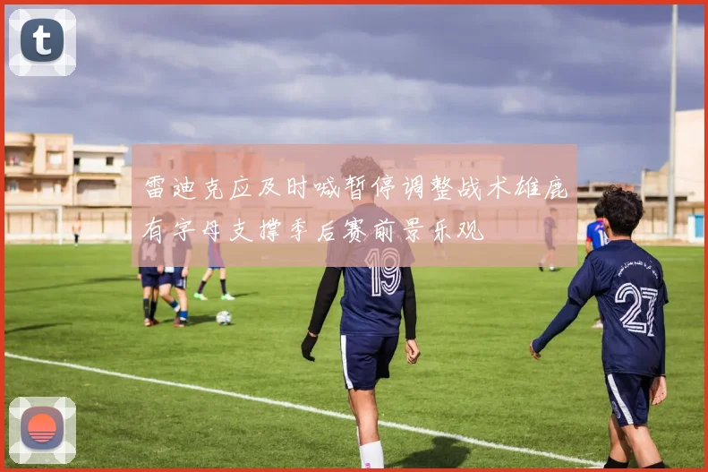 雷迪克应及时喊暂停调整战术雄鹿有字母支撑季后赛前景乐观