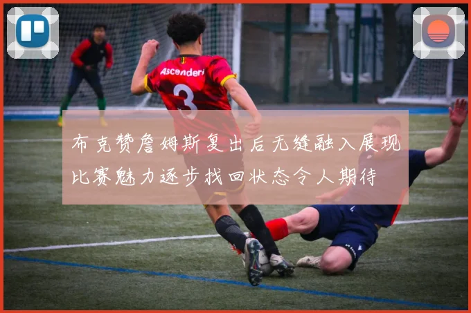 布克赞詹姆斯复出后无缝融入展现比赛魅力逐步找回状态令人期待