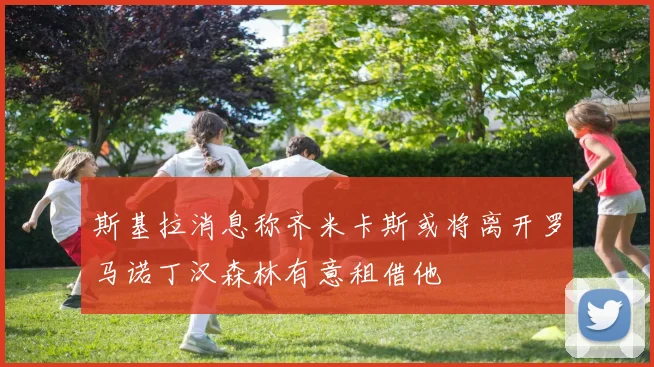 斯基拉消息称齐米卡斯或将离开罗马诺丁汉森林有意租借他