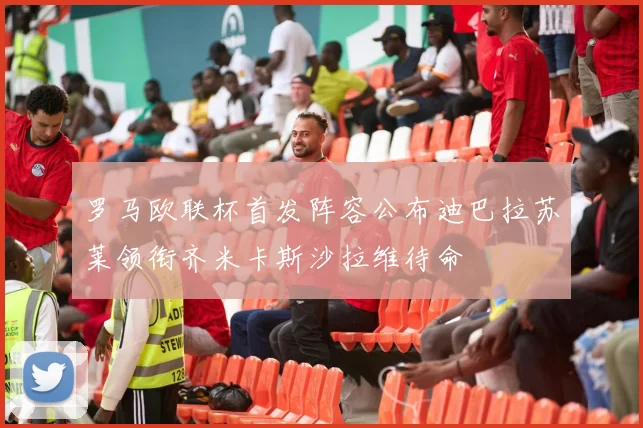 罗马欧联杯首发阵容公布迪巴拉苏莱领衔齐米卡斯沙拉维待命