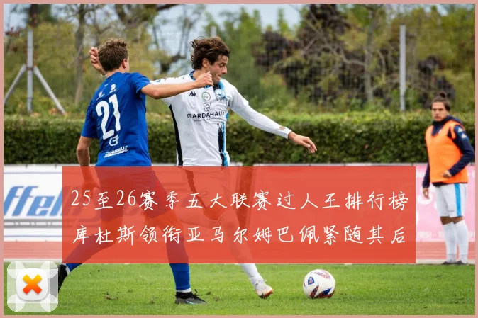 25至26赛季五大联赛过人王排行榜库杜斯领衔亚马尔姆巴佩紧随其后