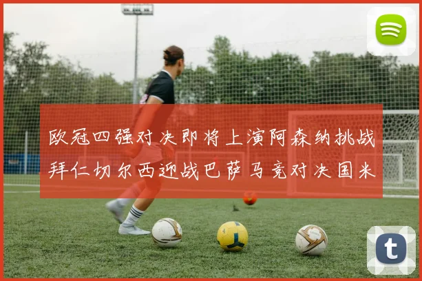 欧冠四强对决即将上演阿森纳挑战拜仁切尔西迎战巴萨马竞对决国米