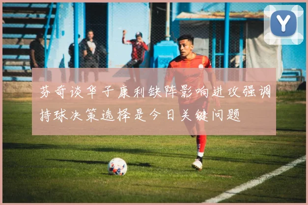 芬奇谈华子康利缺阵影响进攻强调持球决策选择是今日关键问题