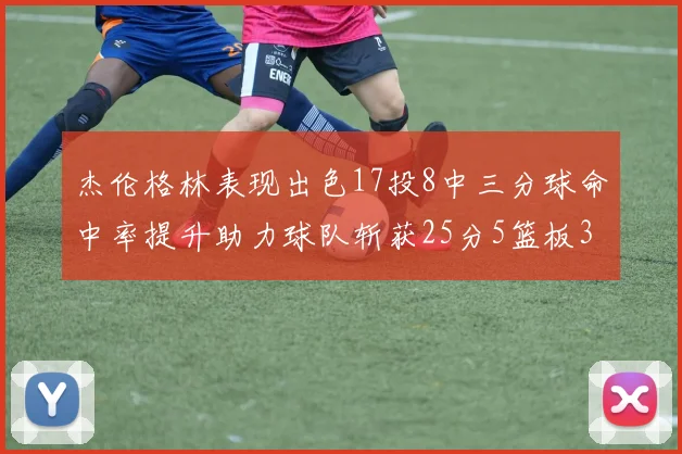 杰伦格林表现出色17投8中三分球命中率提升助力球队斩获25分5篮板3助攻