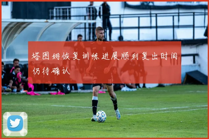 塔图姆恢复训练进展顺利复出时间仍待确认
