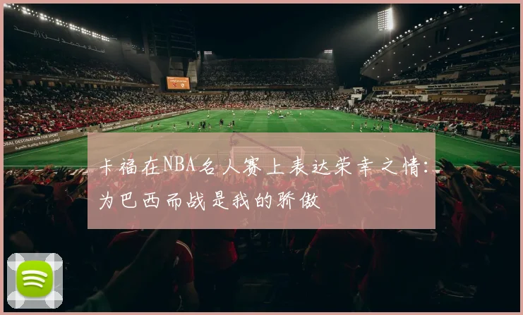 卡福在NBA名人赛上表达荣幸之情：为巴西而战是我的骄傲
