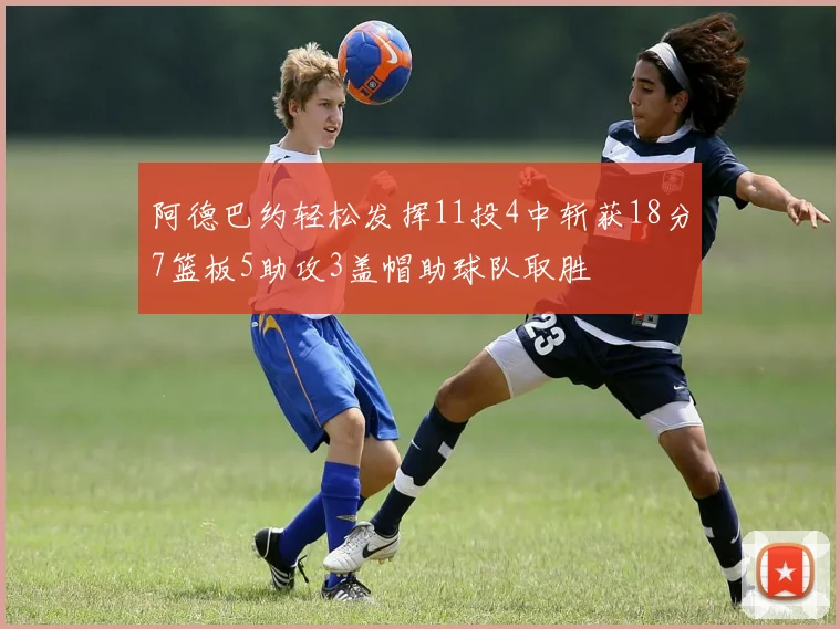 阿德巴约轻松发挥11投4中斩获18分7篮板5助攻3盖帽助球队取胜