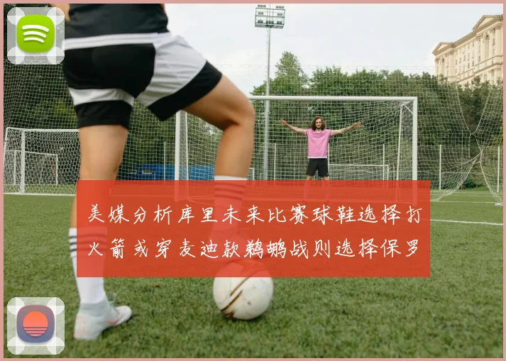 美媒分析库里未来比赛球鞋选择打火箭或穿麦迪款鹈鹕战则选择保罗PE