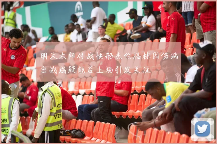 明天太阳对战快船杰伦格林因伤病出战成疑能否上场引发关注