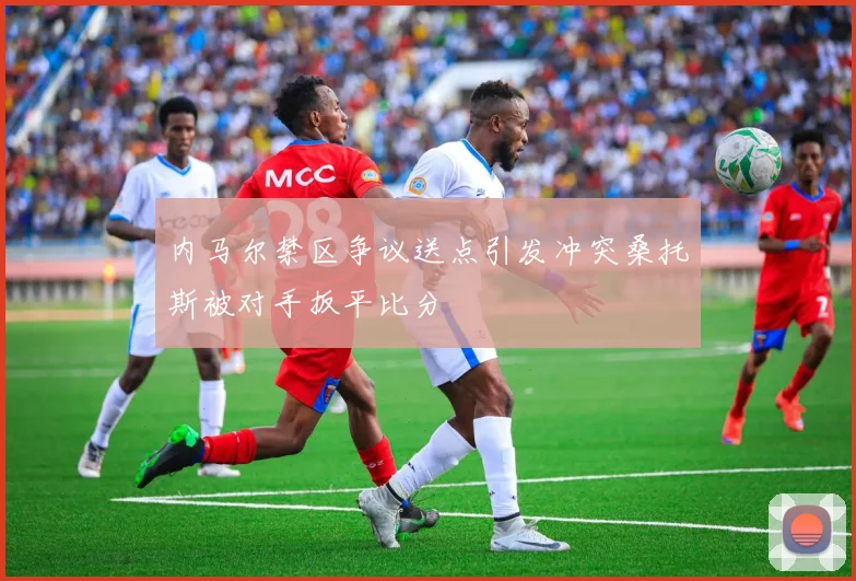 内马尔禁区争议送点引发冲突桑托斯被对手扳平比分