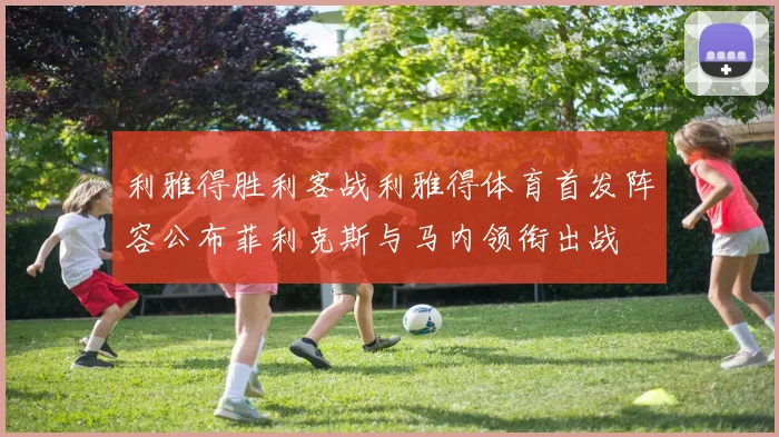 利雅得胜利客战利雅得体育首发阵容公布菲利克斯与马内领衔出战