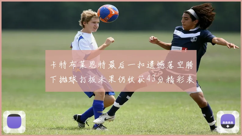卡特布莱恩特最后一扣遗憾落空胯下抛球打板未果仍收获43分精彩表现