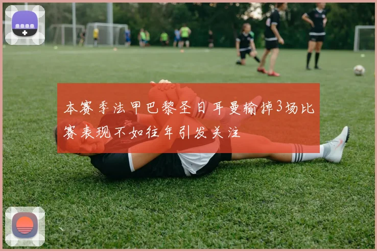 本赛季法甲巴黎圣日耳曼输掉3场比赛表现不如往年引发关注