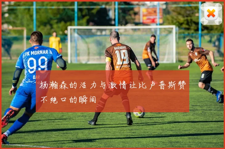 杨瀚森的活力与激情让比卢普斯赞不绝口的瞬间