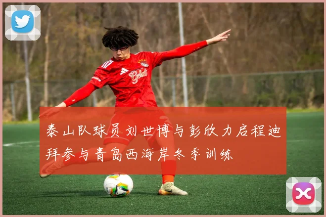 泰山队球员刘世博与彭欣力启程迪拜参与青岛西海岸冬季训练