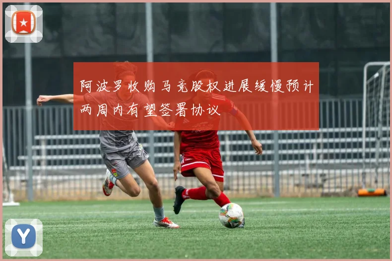 阿波罗收购马竞股权进展缓慢预计两周内有望签署协议