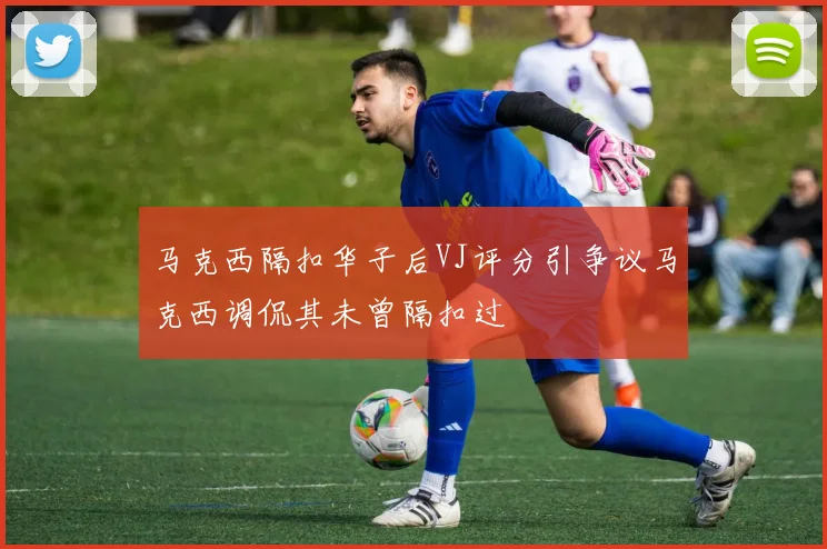 马克西隔扣华子后VJ评分引争议马克西调侃其未曾隔扣过