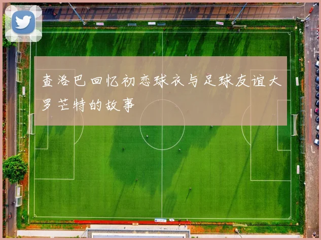 查洛巴回忆初恋球衣与足球友谊大罗芒特的故事