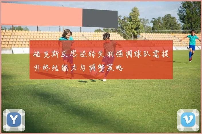 福克斯反思逆转失利强调球队需提升终结能力与调整策略