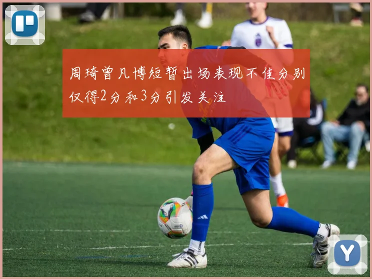 周琦曾凡博短暂出场表现不佳分别仅得2分和3分引发关注