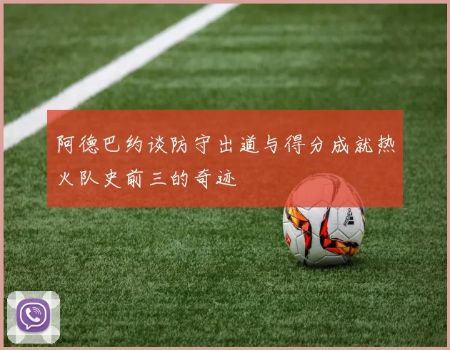 阿德巴约谈防守出道与得分成就热火队史前三的奇迹