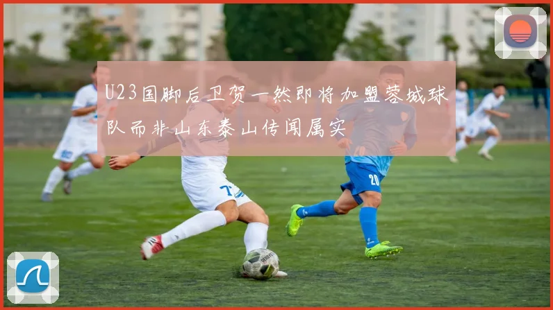 U23国脚后卫贺一然即将加盟蓉城球队而非山东泰山传闻属实