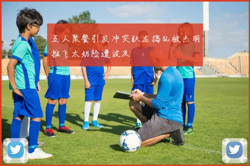 五人聚餐引发冲突狄龙捣乱被杰明推飞太奶险遭波及