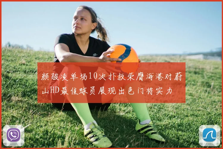 颜骏凌单场10次扑救荣膺海港对蔚山HD最佳球员展现出色门将实力