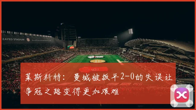 莱斯科特：曼城被扳平2-0的失误让争冠之路变得更加艰难
