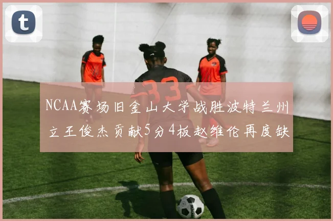 NCAA赛场旧金山大学战胜波特兰州立王俊杰贡献5分4板赵维伦再度缺阵