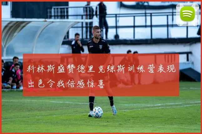 科林斯盛赞德里克琼斯训练营表现出色令我倍感惊喜