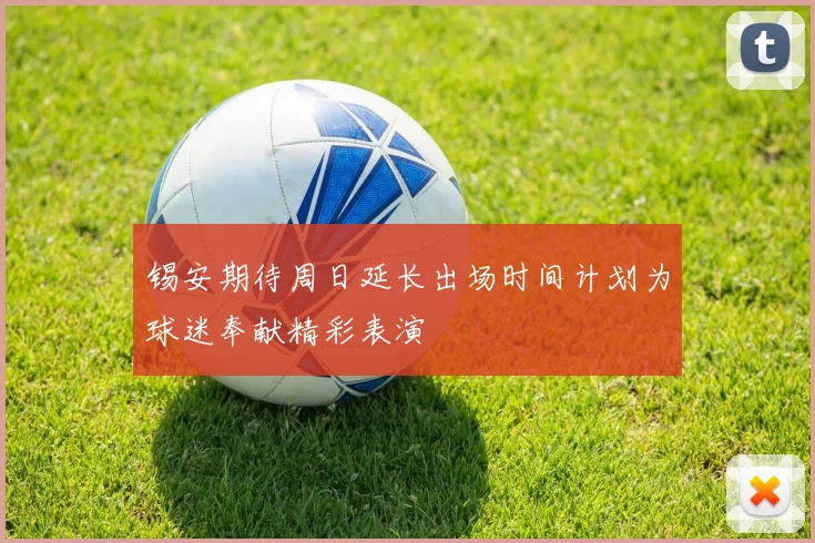 锡安期待周日延长出场时间计划为球迷奉献精彩表演