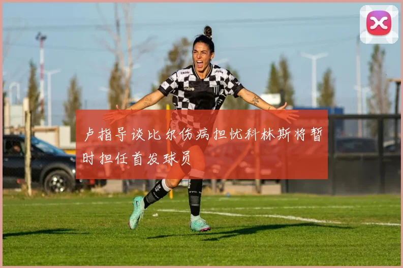 卢指导谈比尔伤病担忧科林斯将暂时担任首发球员