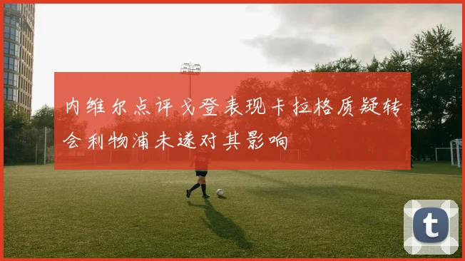 内维尔点评戈登表现卡拉格质疑转会利物浦未遂对其影响