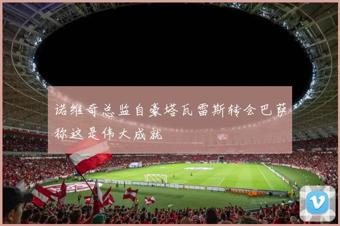 诺维奇总监自豪塔瓦雷斯转会巴萨称这是伟大成就