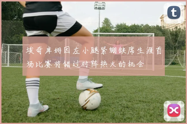 埃奇库姆因左小腿紧绷缺席生涯首场比赛将错过对阵热火的机会