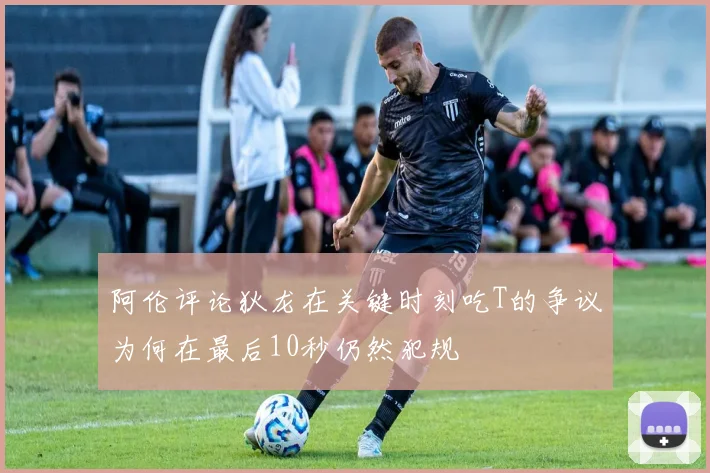 阿伦评论狄龙在关键时刻吃T的争议为何在最后10秒仍然犯规