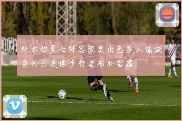 科尔称勇士阵容深度出色多人能挺身而出更像步行者而非雷霆