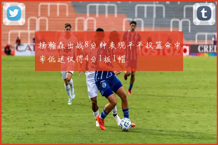 杨瀚森出战8分钟表现平平投篮命中率低迷仅得4分1板1帽