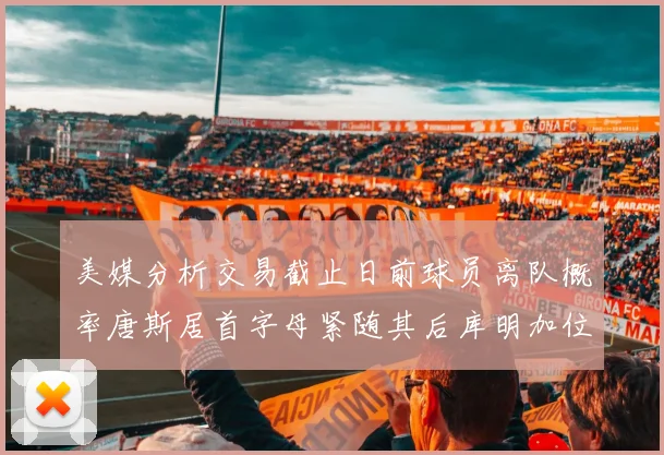 美媒分析交易截止日前球员离队概率唐斯居首字母紧随其后库明加位列第三