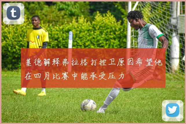 基德解释弗拉格打控卫原因希望他在四月比赛中能承受压力