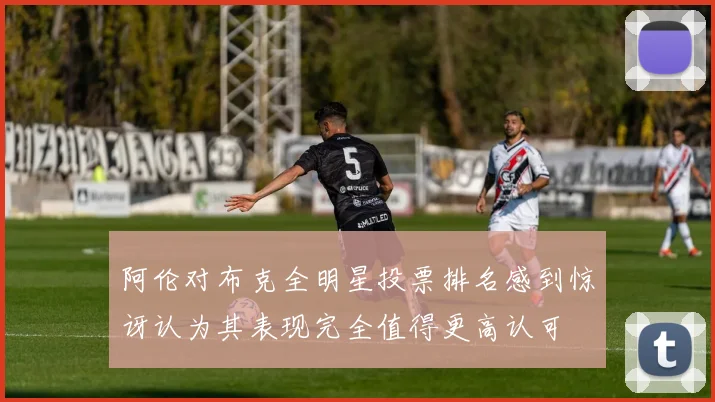 阿伦对布克全明星投票排名感到惊讶认为其表现完全值得更高认可