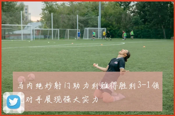马内绝妙射门助力利雅得胜利3-1领先对手展现强大实力