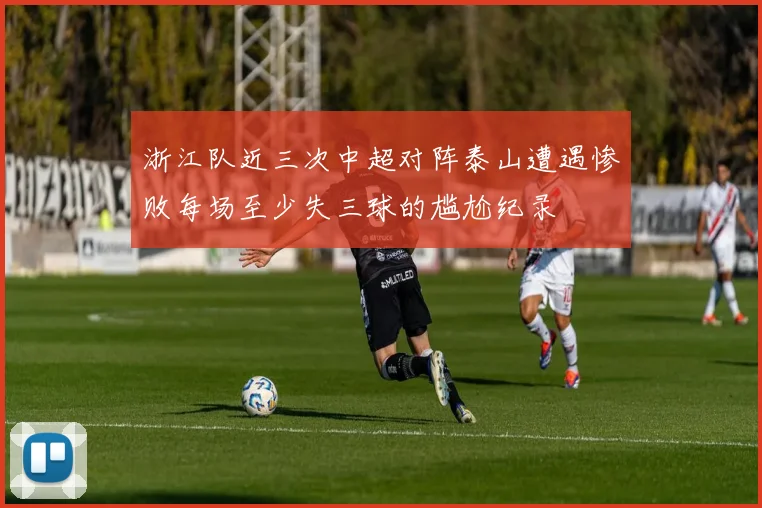 浙江队近三次中超对阵泰山遭遇惨败每场至少失三球的尴尬纪录