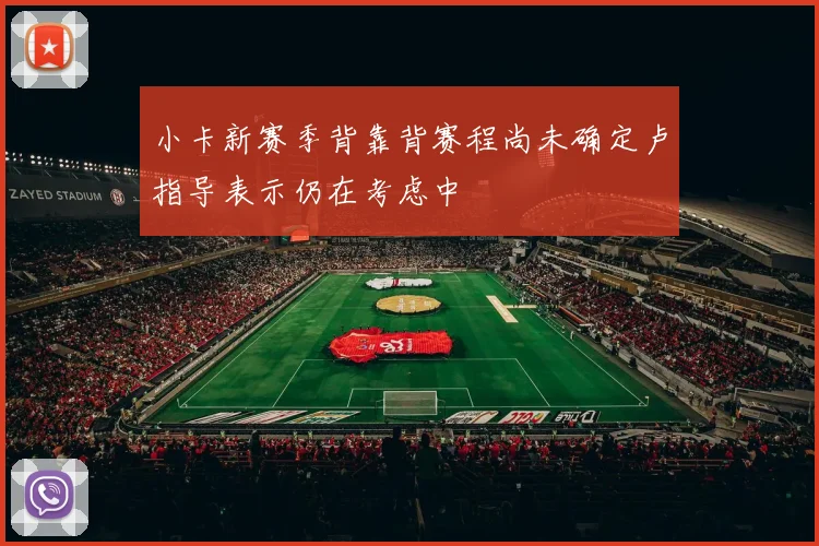 小卡新赛季背靠背赛程尚未确定卢指导表示仍在考虑中