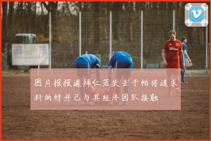 图片报报道拜仁若失去于帕将追求科纳特并已与其经济团队接触